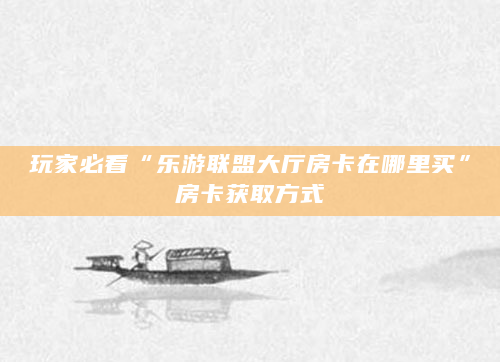 玩家必看“乐游联盟大厅房卡在哪里买”房卡获取方式