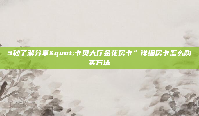 3秒了解分享"卡贝大厅金花房卡”详细房卡怎么购买方法