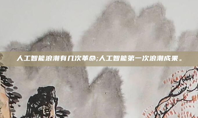 人工智能浪潮有几次革命;人工智能第一次浪潮成果。