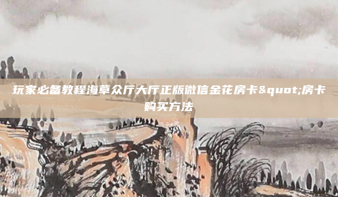 玩家必备教程海草众厅大厅正版微信金花房卡"房卡购买方法
