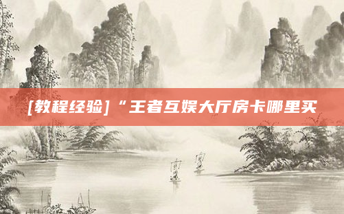 [教程经验]“王者互娱大厅房卡哪里买