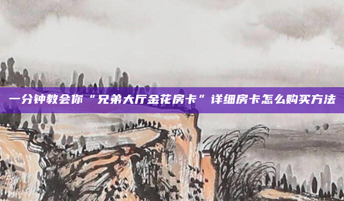 一分钟教会你“兄弟大厅金花房卡”详细房卡怎么购买方法