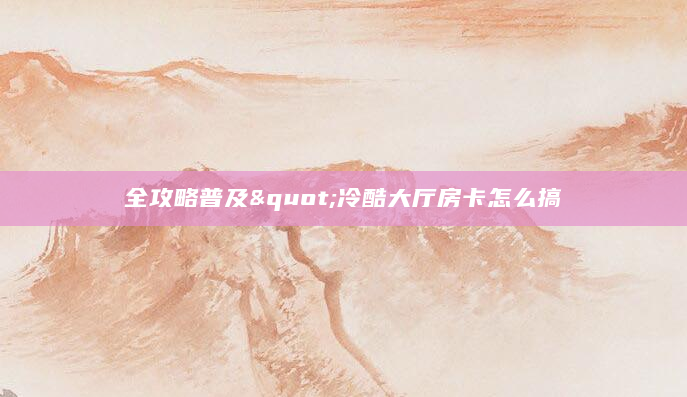 全攻略普及"冷酷大厅房卡怎么搞