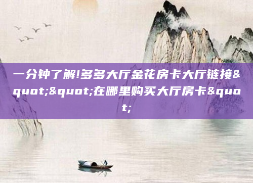 一分钟了解!多多大厅金花房卡大厅链接""在哪里购买大厅房卡"