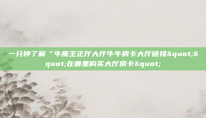 一分钟了解“牛魔王正厅大厅牛牛房卡大厅链接""在哪里购买大厅房卡"