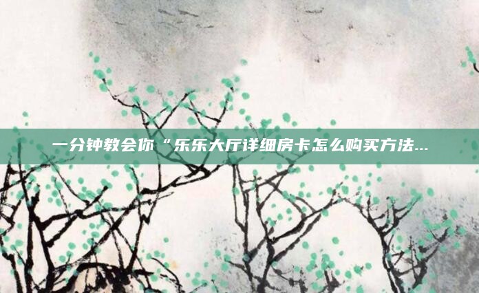 一分钟教会你“乐乐大厅详细房卡怎么购买方法...