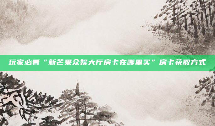 玩家必看“新芒果众娱大厅房卡在哪里买”房卡获取方式