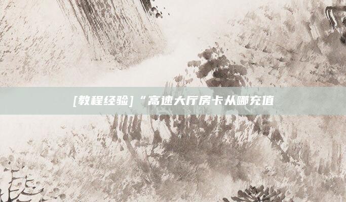 [教程经验]“高速大厅房卡从哪充值