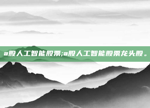 a股人工智能股票;a股人工智能股票龙头股。