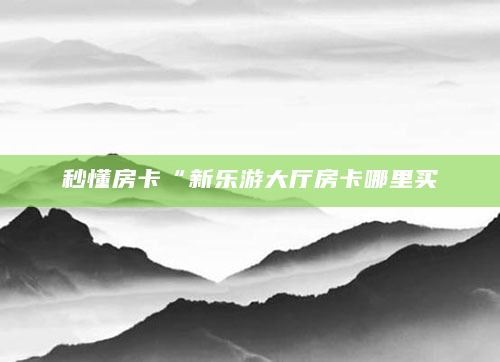 秒懂房卡“新乐游大厅房卡哪里买
