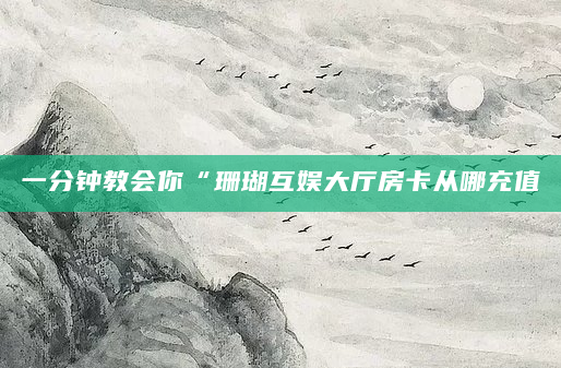 一分钟教会你“珊瑚互娱大厅房卡从哪充值