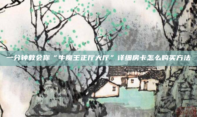 一分钟教会你“牛魔王正厅大厅”详细房卡怎么购买方法