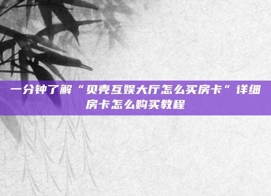 一分钟了解“贝壳互娱大厅怎么买房卡”详细房卡怎么购买教程