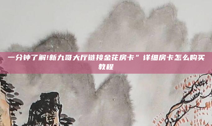 一分钟了解!新九哥大厅链接金花房卡”详细房卡怎么购买教程