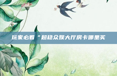 玩家必看“超稳众娱大厅房卡哪里买