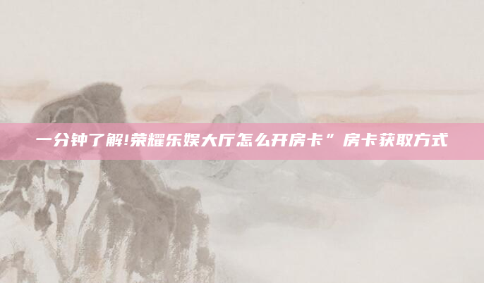 一分钟了解!荣耀乐娱大厅怎么开房卡”房卡获取方式
