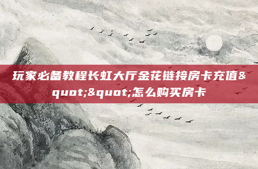 玩家必备教程长虹大厅金花链接房卡充值""怎么购买房卡