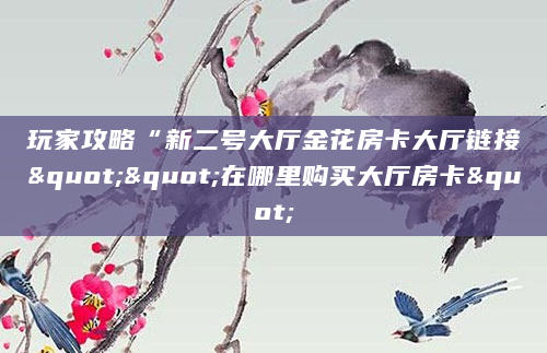 玩家攻略“新二号大厅金花房卡大厅链接""在哪里购买大厅房卡"