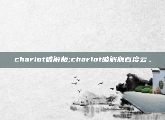 chariot破解版;chariot破解版百度云。