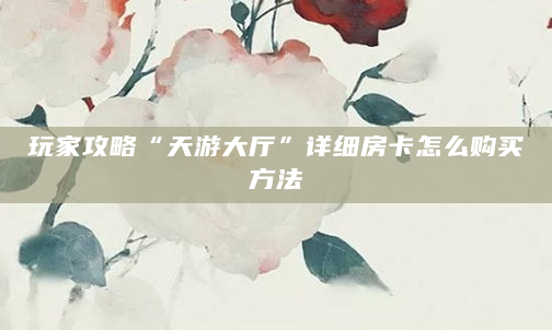 玩家攻略“天游大厅”详细房卡怎么购买方法