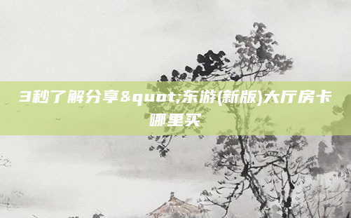 3秒了解分享"东游(新版)大厅房卡哪里买