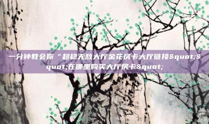 一分钟教会你“超稳无敌大厅金花房卡大厅链接""在哪里购买大厅房卡"