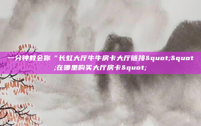 一分钟教会你“长虹大厅牛牛房卡大厅链接""在哪里购买大厅房卡"