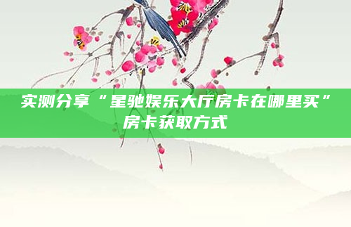 实测分享“星驰娱乐大厅房卡在哪里买”房卡获取方式