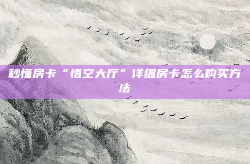 秒懂房卡“悟空大厅”详细房卡怎么购买方法