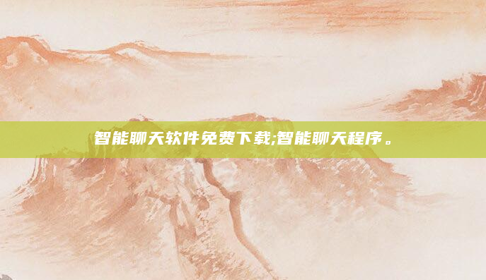智能聊天软件免费下载;智能聊天程序。