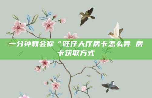 一分钟教会你“旺仔大厅房卡怎么弄 房卡获取方式