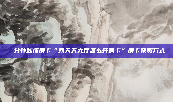 一分钟秒懂房卡“新天天大厅怎么开房卡”房卡获取方式