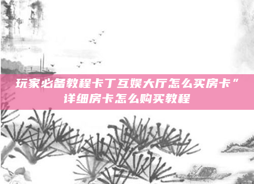 玩家必备教程卡丁互娱大厅怎么买房卡”详细房卡怎么购买教程
