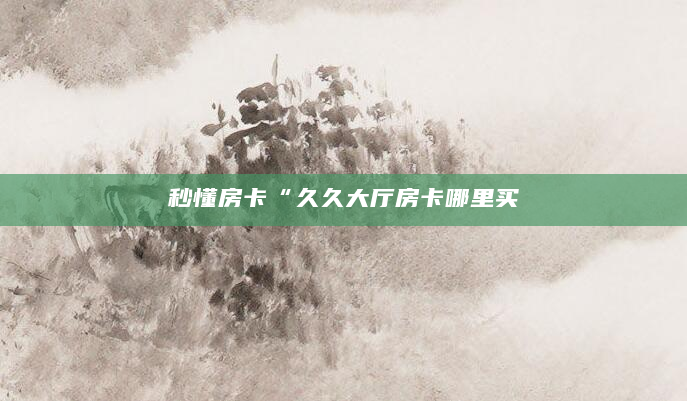 秒懂房卡“久久大厅房卡哪里买