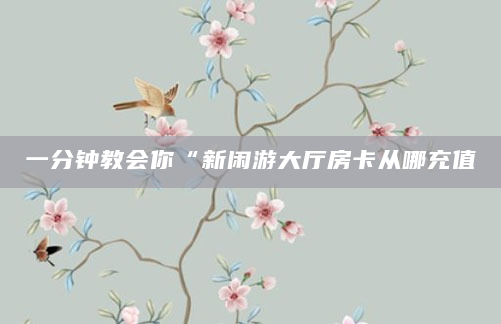 一分钟教会你“新闲游大厅房卡从哪充值
