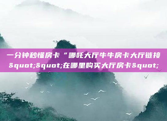 一分钟秒懂房卡“哪吒大厅牛牛房卡大厅链接""在哪里购买大厅房卡"