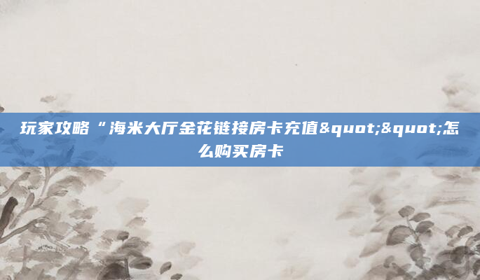 玩家攻略“海米大厅金花链接房卡充值""怎么购买房卡