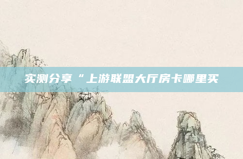 实测分享“上游联盟大厅房卡哪里买