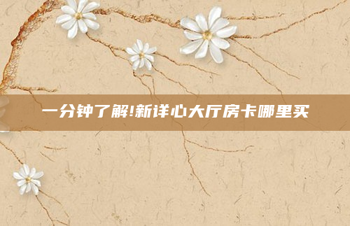 一分钟了解!新详心大厅房卡哪里买