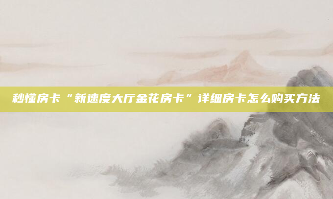 秒懂房卡“新速度大厅金花房卡”详细房卡怎么购买方法