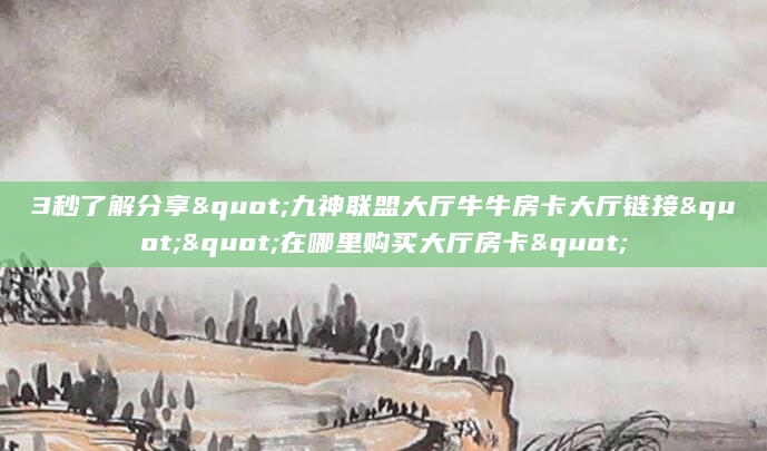 3秒了解分享"九神联盟大厅牛牛房卡大厅链接""在哪里购买大厅房卡"