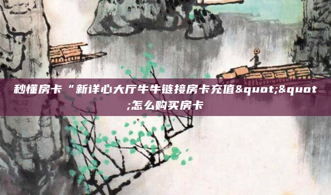 秒懂房卡“新详心大厅牛牛链接房卡充值""怎么购买房卡