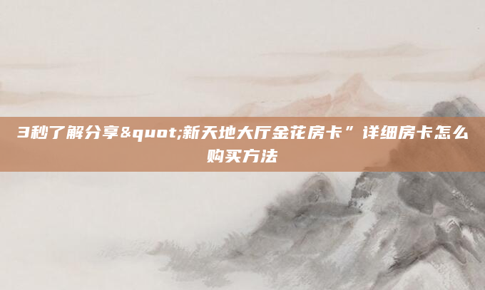 3秒了解分享"新天地大厅金花房卡”详细房卡怎么购买方法