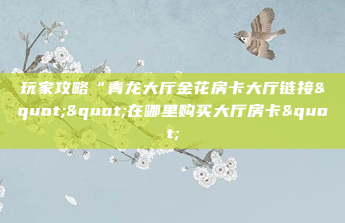 玩家攻略“青龙大厅金花房卡大厅链接""在哪里购买大厅房卡"