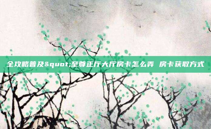 全攻略普及"至尊正厅大厅房卡怎么弄 房卡获取方式
