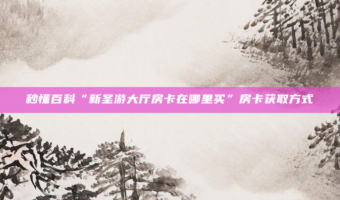 秒懂百科“新圣游大厅房卡在哪里买”房卡获取方式