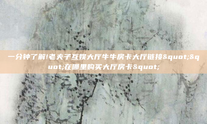 一分钟了解!老夫子互娱大厅牛牛房卡大厅链接""在哪里购买大厅房卡"