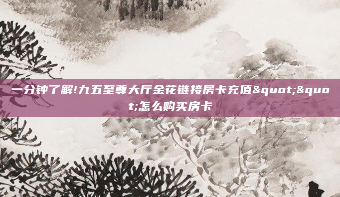 一分钟了解!九五至尊大厅金花链接房卡充值""怎么购买房卡