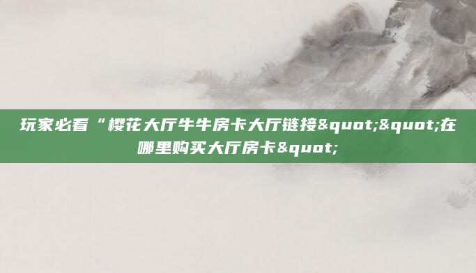 玩家必看“樱花大厅牛牛房卡大厅链接""在哪里购买大厅房卡"