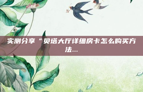 实测分享“贝塔大厅详细房卡怎么购买方法...